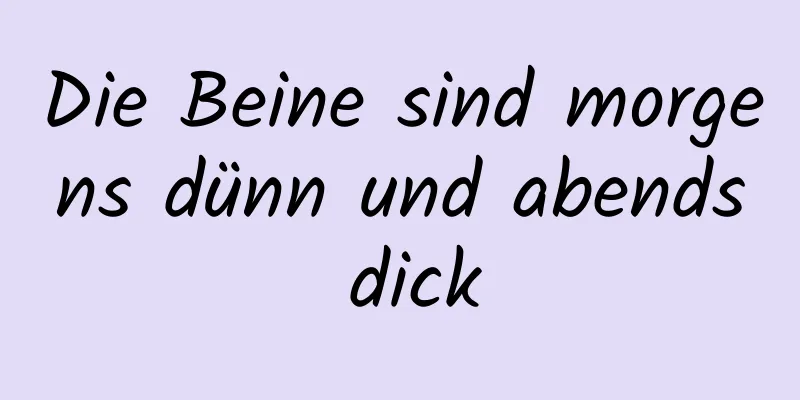 Die Beine sind morgens dünn und abends dick