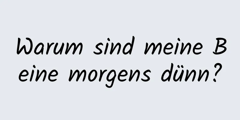 Warum sind meine Beine morgens dünn?
