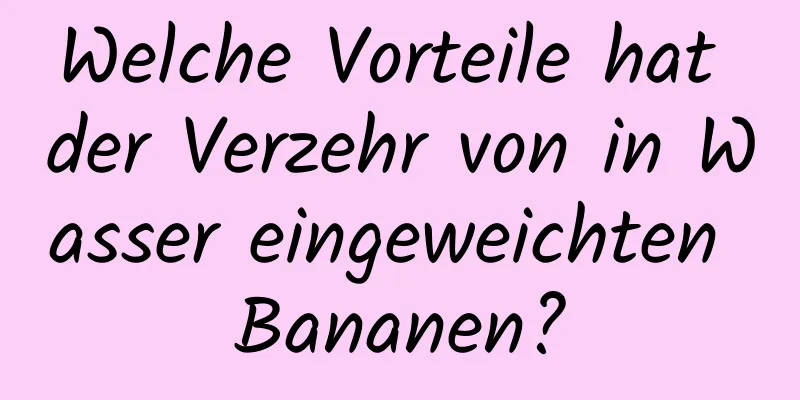 Welche Vorteile hat der Verzehr von in Wasser eingeweichten Bananen?