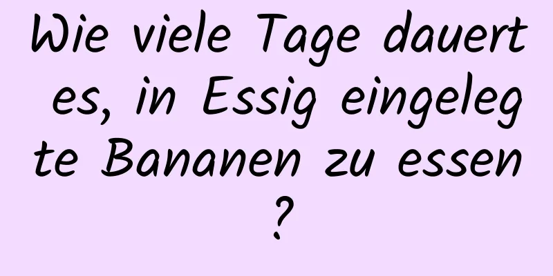 Wie viele Tage dauert es, in Essig eingelegte Bananen zu essen?