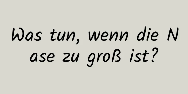 Was tun, wenn die Nase zu groß ist?