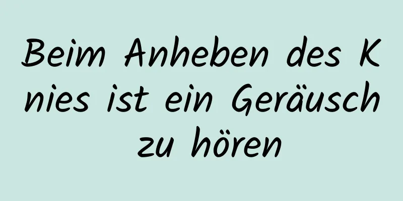 Beim Anheben des Knies ist ein Geräusch zu hören