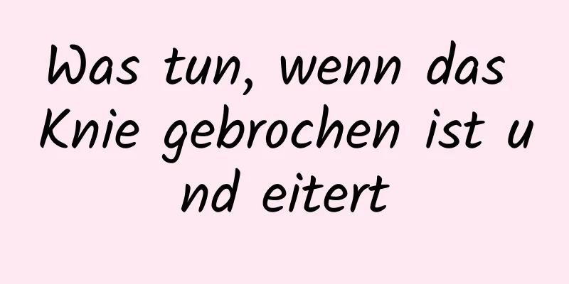 Was tun, wenn das Knie gebrochen ist und eitert