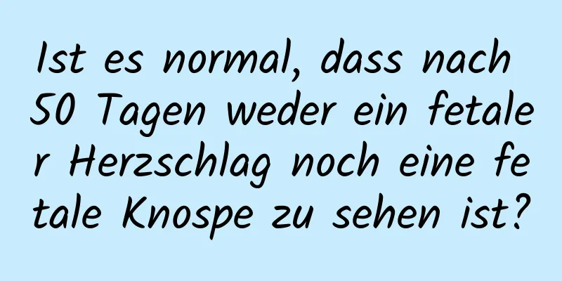 Ist es normal, dass nach 50 Tagen weder ein fetaler Herzschlag noch eine fetale Knospe zu sehen ist?