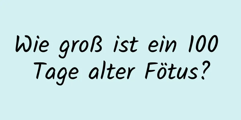 Wie groß ist ein 100 Tage alter Fötus?