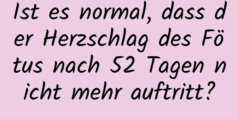 Ist es normal, dass der Herzschlag des Fötus nach 52 Tagen nicht mehr auftritt?