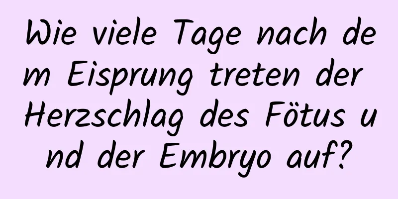 Wie viele Tage nach dem Eisprung treten der Herzschlag des Fötus und der Embryo auf?