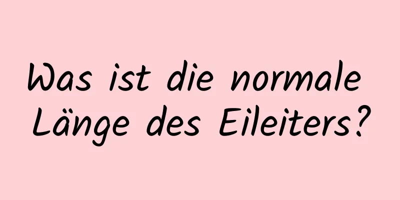 Was ist die normale Länge des Eileiters?