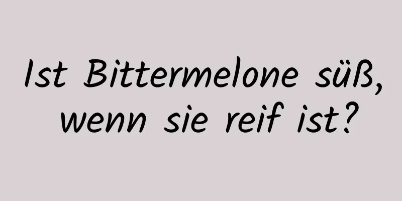 Ist Bittermelone süß, wenn sie reif ist?