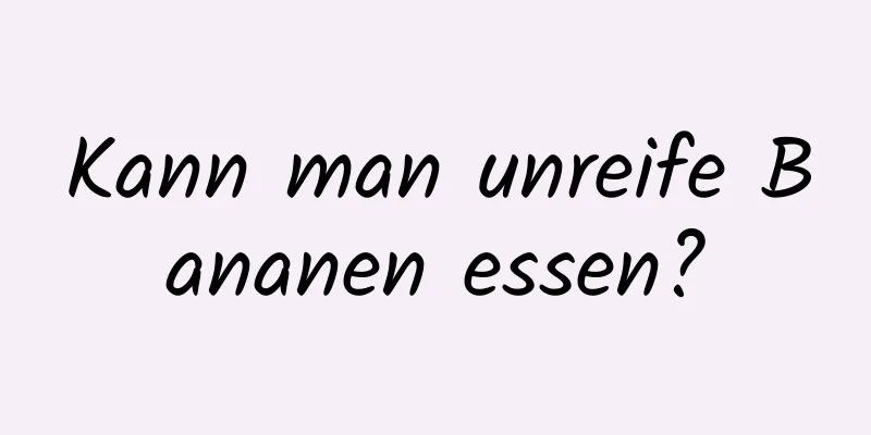 Kann man unreife Bananen essen?