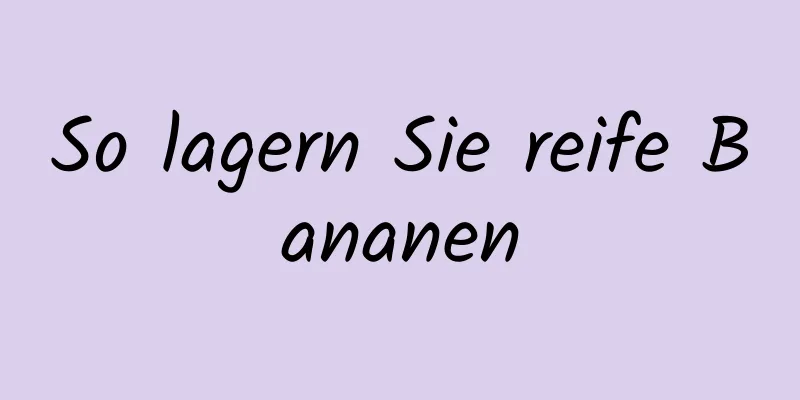 So lagern Sie reife Bananen