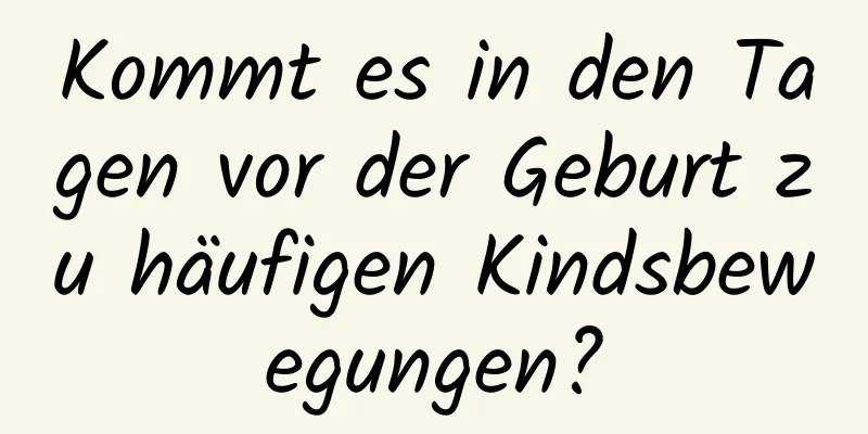 Kommt es in den Tagen vor der Geburt zu häufigen Kindsbewegungen?