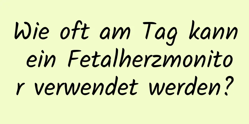 Wie oft am Tag kann ein Fetalherzmonitor verwendet werden?