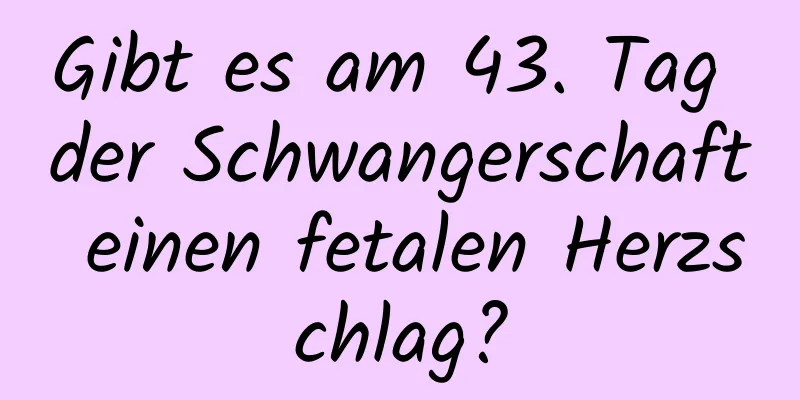Gibt es am 43. Tag der Schwangerschaft einen fetalen Herzschlag?