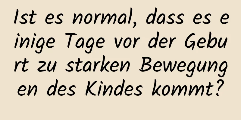 Ist es normal, dass es einige Tage vor der Geburt zu starken Bewegungen des Kindes kommt?
