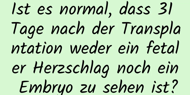 Ist es normal, dass 31 Tage nach der Transplantation weder ein fetaler Herzschlag noch ein Embryo zu sehen ist?