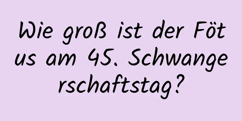 Wie groß ist der Fötus am 45. Schwangerschaftstag?