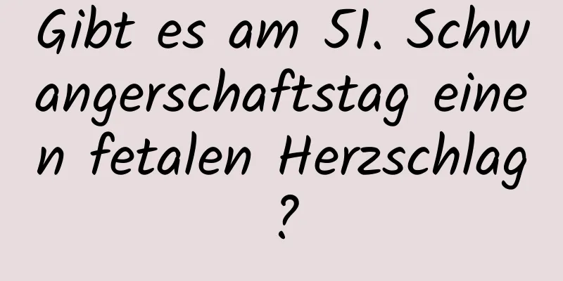 Gibt es am 51. Schwangerschaftstag einen fetalen Herzschlag?