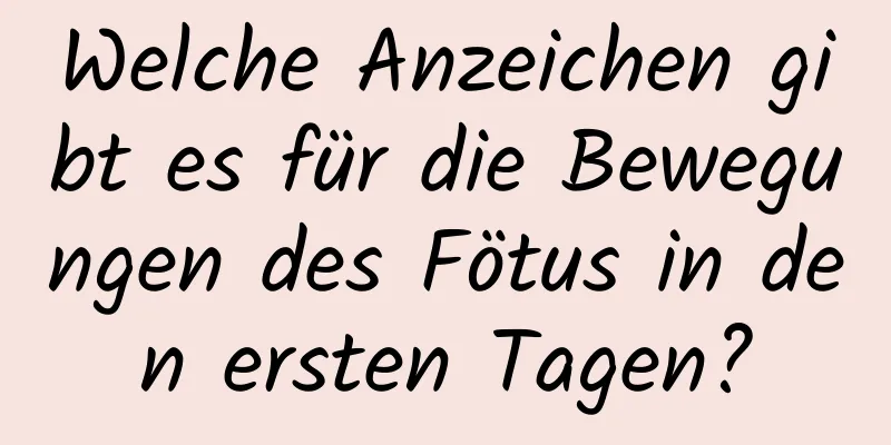 Welche Anzeichen gibt es für die Bewegungen des Fötus in den ersten Tagen?