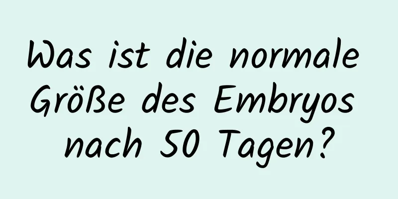 Was ist die normale Größe des Embryos nach 50 Tagen?