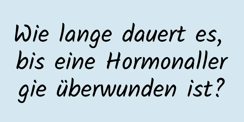 Wie lange dauert es, bis eine Hormonallergie überwunden ist?