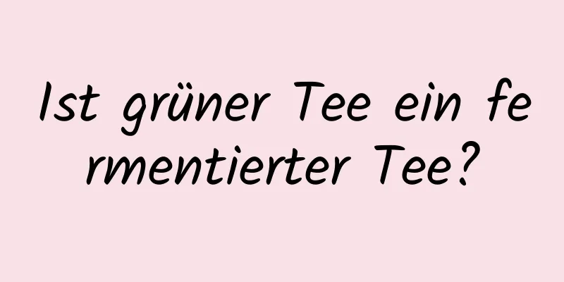 Ist grüner Tee ein fermentierter Tee?