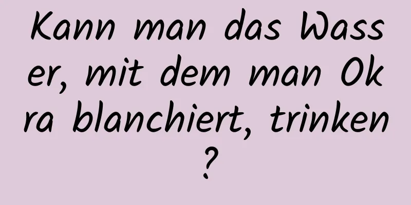 Kann man das Wasser, mit dem man Okra blanchiert, trinken?