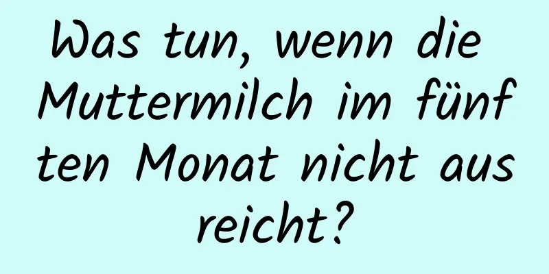 Was tun, wenn die Muttermilch im fünften Monat nicht ausreicht?