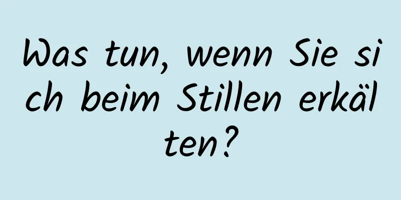 Was tun, wenn Sie sich beim Stillen erkälten?