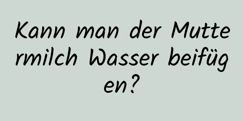 Kann man der Muttermilch Wasser beifügen?