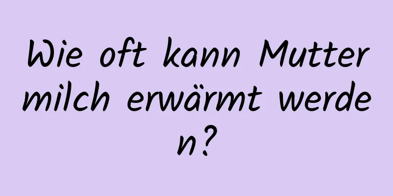 Wie oft kann Muttermilch erwärmt werden?