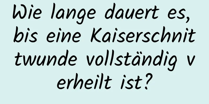 Wie lange dauert es, bis eine Kaiserschnittwunde vollständig verheilt ist?