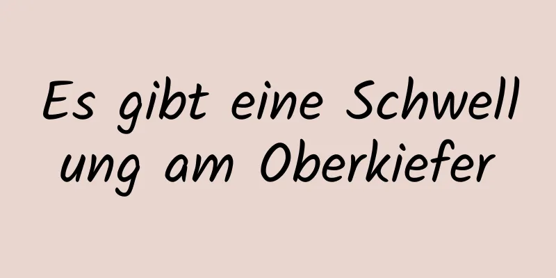 Es gibt eine Schwellung am Oberkiefer