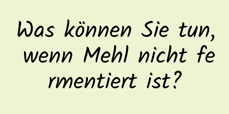 Was können Sie tun, wenn Mehl nicht fermentiert ist?