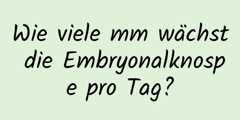 Wie viele mm wächst die Embryonalknospe pro Tag?