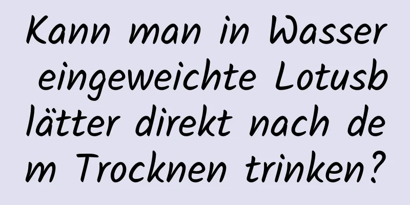 Kann man in Wasser eingeweichte Lotusblätter direkt nach dem Trocknen trinken?