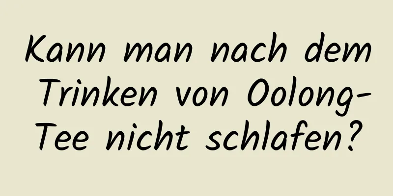 Kann man nach dem Trinken von Oolong-Tee nicht schlafen?