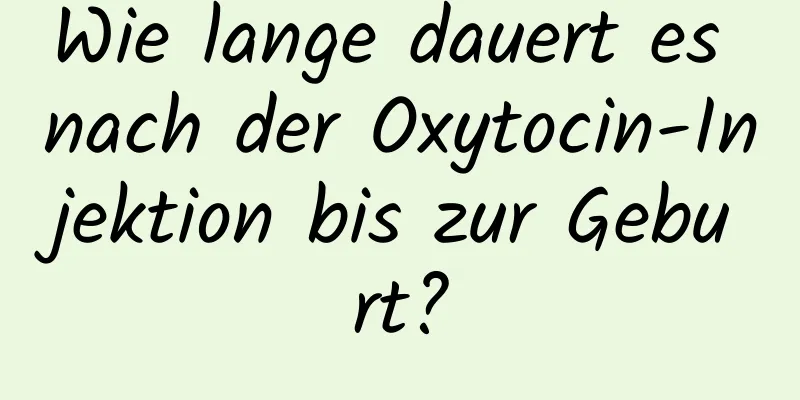 Wie lange dauert es nach der Oxytocin-Injektion bis zur Geburt?