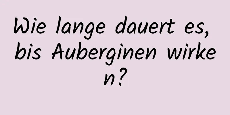 Wie lange dauert es, bis Auberginen wirken?