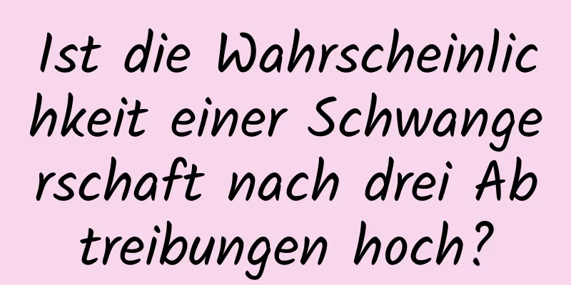 Ist die Wahrscheinlichkeit einer Schwangerschaft nach drei Abtreibungen hoch?