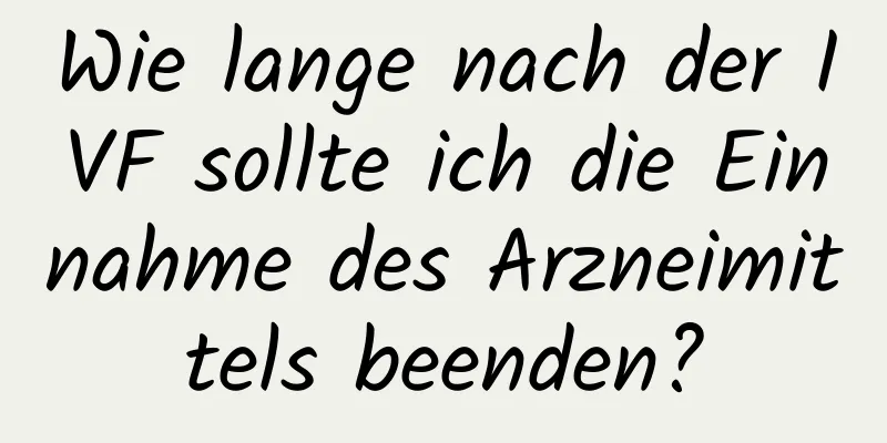 Wie lange nach der IVF sollte ich die Einnahme des Arzneimittels beenden?