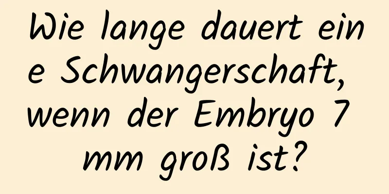 Wie lange dauert eine Schwangerschaft, wenn der Embryo 7 mm groß ist?