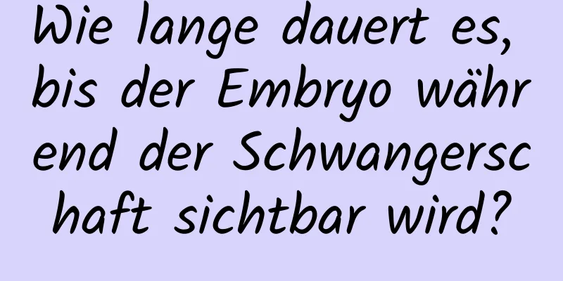 Wie lange dauert es, bis der Embryo während der Schwangerschaft sichtbar wird?