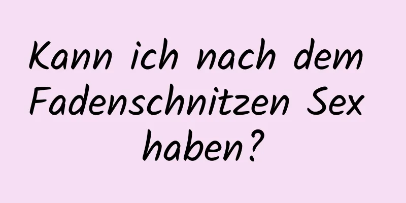 Kann ich nach dem Fadenschnitzen Sex haben?