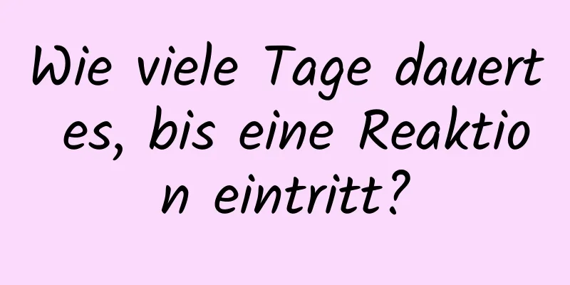 Wie viele Tage dauert es, bis eine Reaktion eintritt?