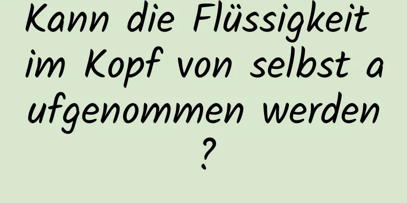 Kann die Flüssigkeit im Kopf von selbst aufgenommen werden?