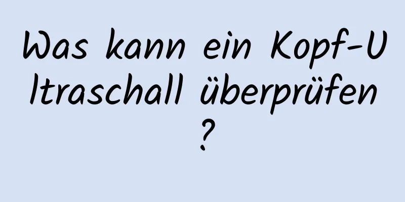 Was kann ein Kopf-Ultraschall überprüfen?