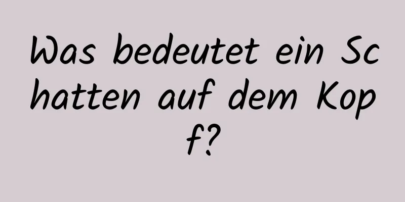 Was bedeutet ein Schatten auf dem Kopf?