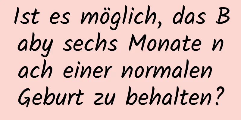 Ist es möglich, das Baby sechs Monate nach einer normalen Geburt zu behalten?