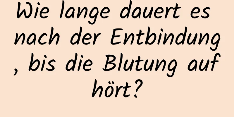 Wie lange dauert es nach der Entbindung, bis die Blutung aufhört?